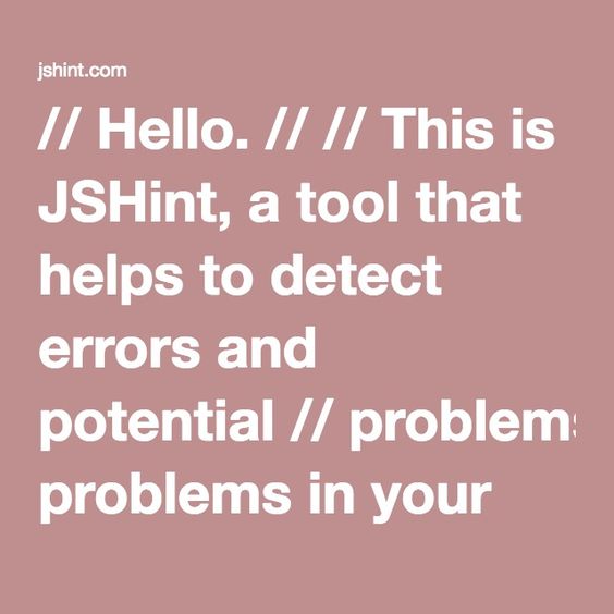 // Hello. // // This is JSHint, a tool that helps to detect errors and potential // problems in your JavaScript code. // // To start, simply enter some JavaScript anywhere on this page. Your // report will appear on the right side. // // Additionally, you can toggle specific options in the Configure // menu.  function main() {     fuck();   return 'Hello, World!';