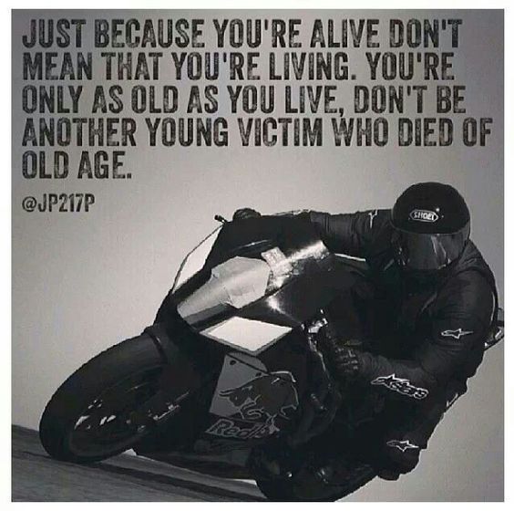Just because you're alive does not mean you are living, your as old as you live, don't be a victim, motorcycle, sporbike, rider, quotes