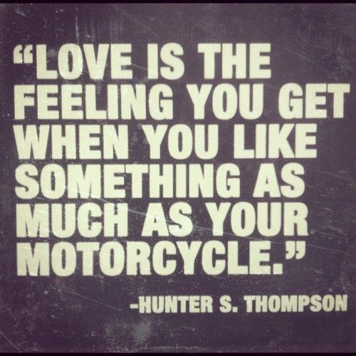 love is the feeling you get when you like something as much as your motorcycle. - hunter s. thompson