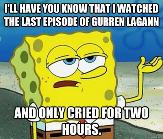 Gurren Lagann Feels. But I actually do that on episode 9. I rage on the last episode