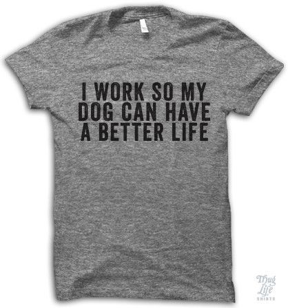 I work so my dog can have a better life!