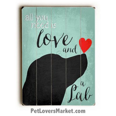 Labrador Retriever (Black Lab) – “All you need is love and a lab.” (Dog Quote) Dog Picture, Dog Print, Dog Art. Wall Art and Wooden Signs with Dog Pictures and Dog Quotes. Features the Labrador Retriever dog breed.