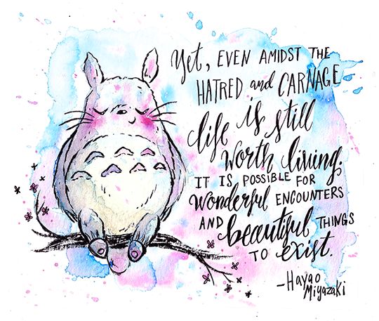 “Yet, even amidst the hatred and carnage, life is still worth living. It is possible for wonderful encounters and beautiful things to exist.” ― Hayao Miyazaki