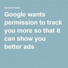 Google wants permission to track you more so that it can show you better ads