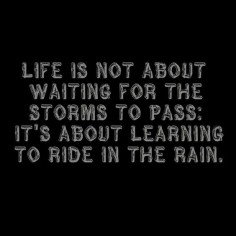 Life is not about waiting for the storms to pass; it's about learning to ride in the rain.