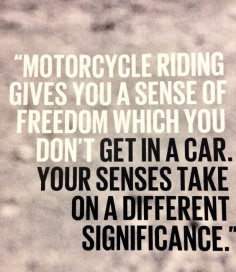 Motorcycle riding give you a sense of freedom which you don't get in a car. Your senses take on a different significance.