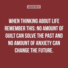 When thinking about life, remember this: No amount of guilt can solve the past, and no amount of anxiety can change the future.