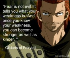 "Fear is not evil. It tells you what your weakness is. And once you know your weakness, you can become stronger as well as kinder." -Gildarts