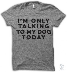 i'm only talking to my dog today!